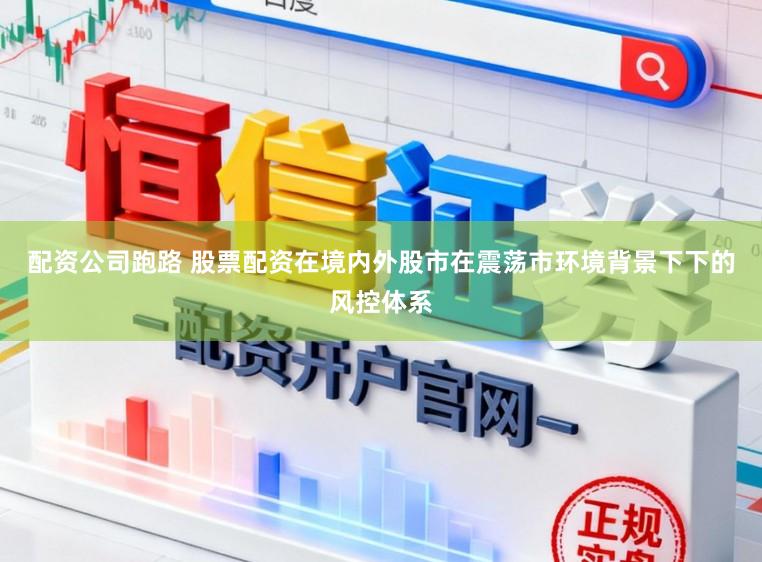 配资公司跑路 股票配资在境内外股市在震荡市环境背景下下的风控体系