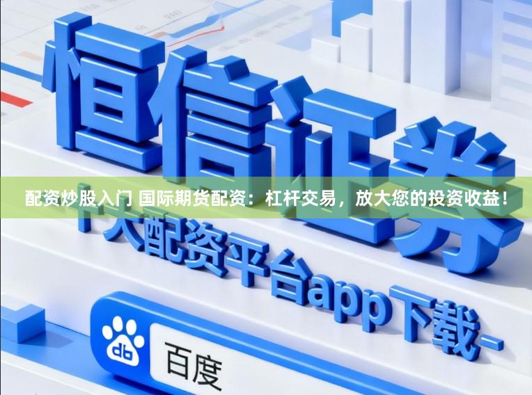 配资炒股入门 国际期货配资：杠杆交易，放大您的投资收益！