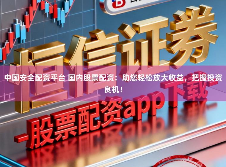 中国安全配资平台 国内股票配资：助您轻松放大收益，把握投资良机！