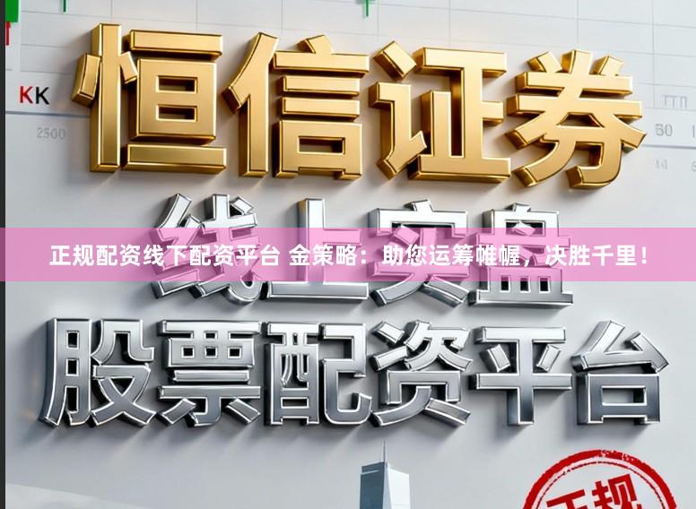正规配资线下配资平台 金策略：助您运筹帷幄，决胜千里！