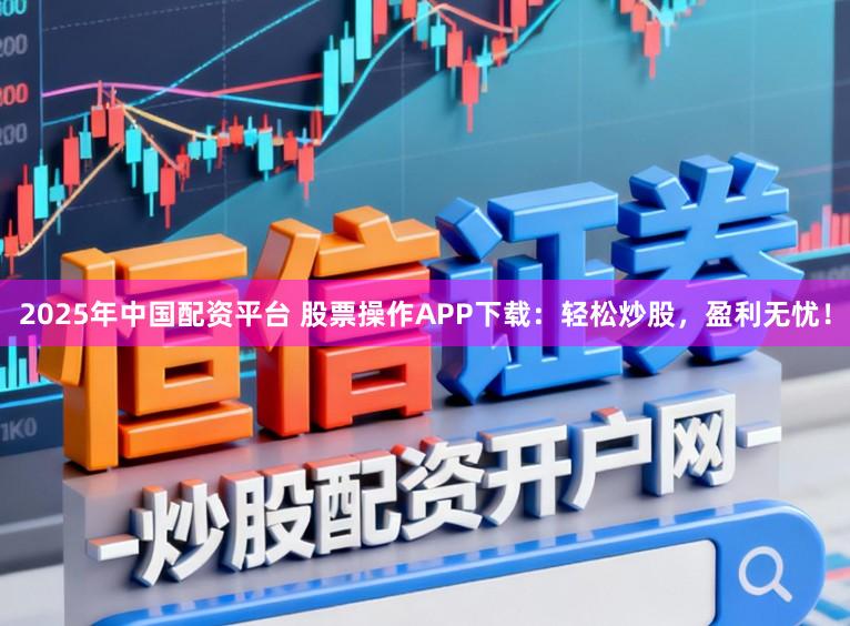 2025年中国配资平台 股票操作APP下载：轻松炒股，盈利无忧！