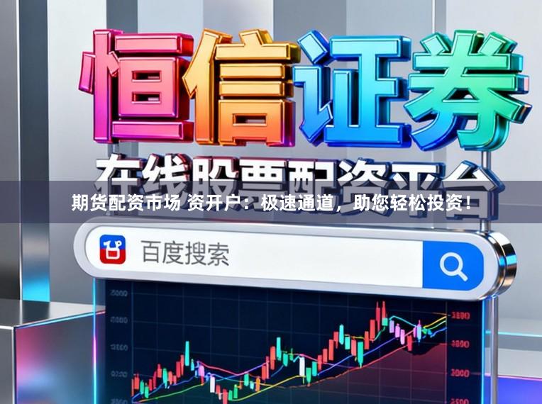 期货配资市场 资开户：极速通道，助您轻松投资！