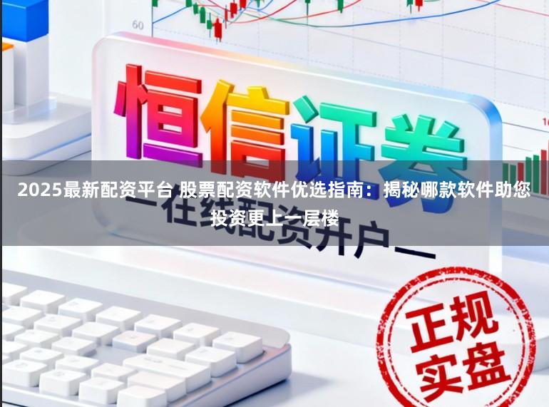 2025最新配资平台 股票配资软件优选指南：揭秘哪款软件助您投资更上一层楼