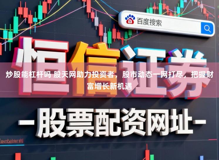 炒股能杠杆吗 股天网助力投资者，股市动态一网打尽，把握财富增长新机遇