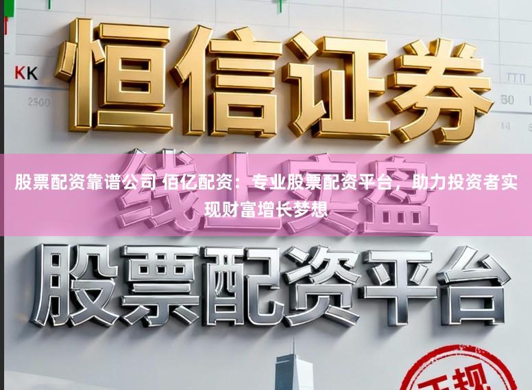 股票配资靠谱公司 佰亿配资：专业股票配资平台，助力投资者实现财富增长梦想