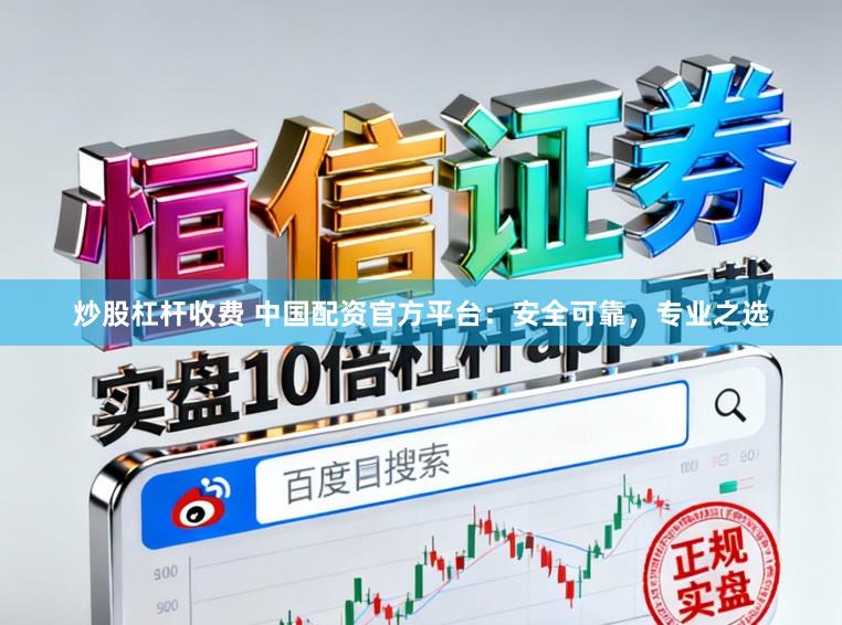 炒股杠杆收费 中国配资官方平台：安全可靠，专业之选