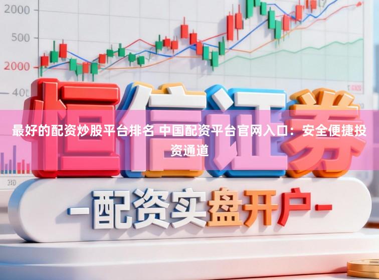 最好的配资炒股平台排名 中国配资平台官网入口：安全便捷投资通道