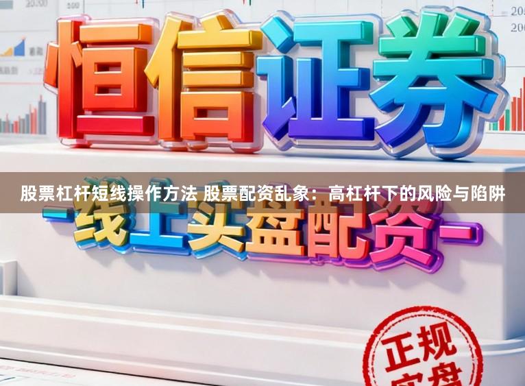股票杠杆短线操作方法 股票配资乱象：高杠杆下的风险与陷阱