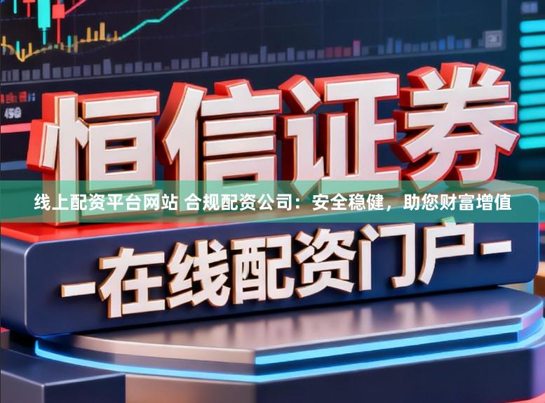 线上配资平台网站 合规配资公司：安全稳健，助您财富增值