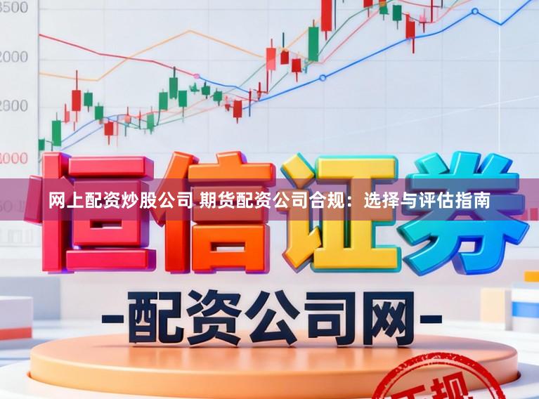 网上配资炒股公司 期货配资公司合规：选择与评估指南