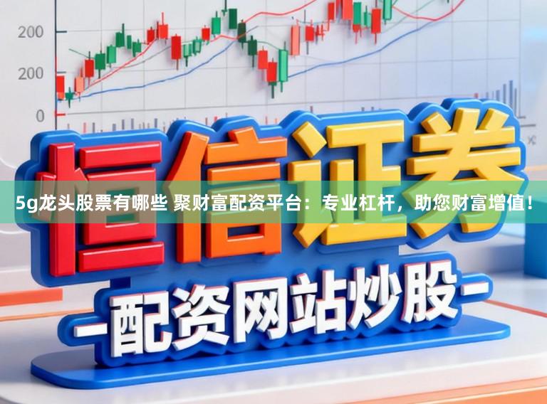 5g龙头股票有哪些 聚财富配资平台：专业杠杆，助您财富增值！