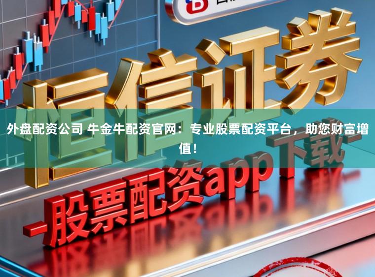 外盘配资公司 牛金牛配资官网：专业股票配资平台，助您财富增值！