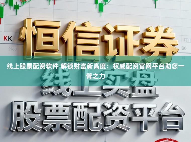 线上股票配资软件 解锁财富新高度：权威配资官网平台助您一臂之力