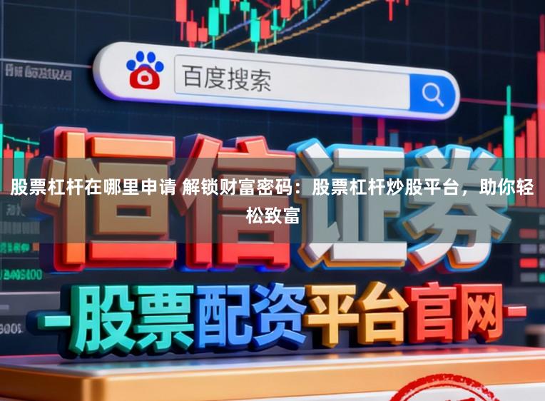 股票杠杆在哪里申请 解锁财富密码：股票杠杆炒股平台，助你轻松致富