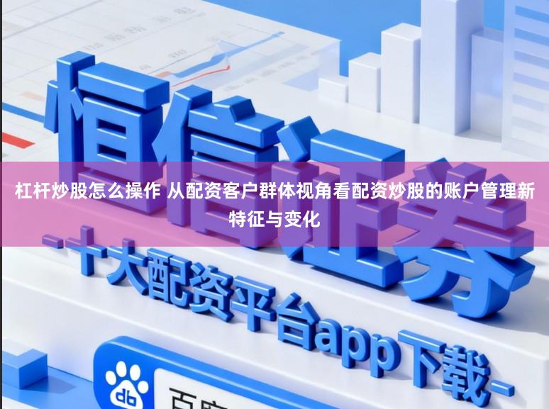 杠杆炒股怎么操作 从配资客户群体视角看配资炒股的账户管理新特征与变化