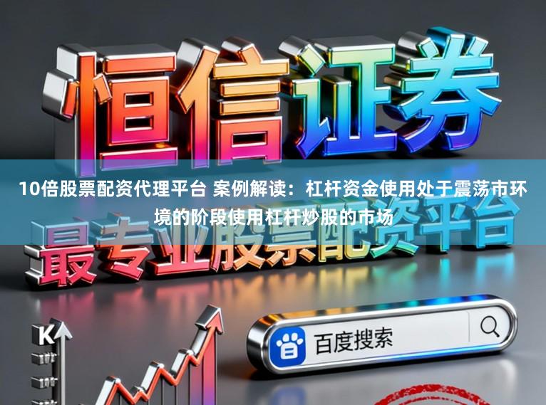 10倍股票配资代理平台 案例解读：杠杆资金使用处于震荡市环境的阶段使用杠杆炒股的市场