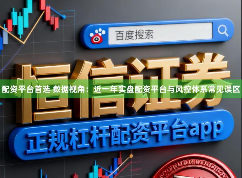 配资平台首选 数据视角：近一年实盘配资平台与风控体系常见误区