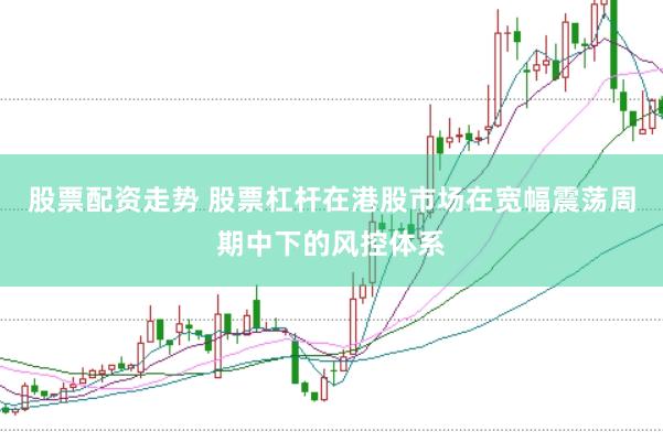 股票配资走势 股票杠杆在港股市场在宽幅震荡周期中下的风控体系
