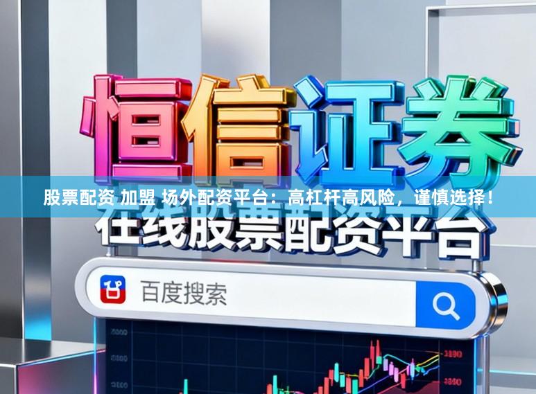 股票配资 加盟 场外配资平台：高杠杆高风险，谨慎选择！