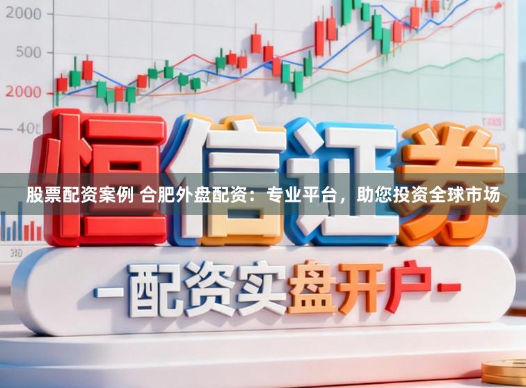 股票配资案例 合肥外盘配资：专业平台，助您投资全球市场