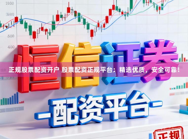正规股票配资开户 股票配资正规平台：精选优质，安全可靠！