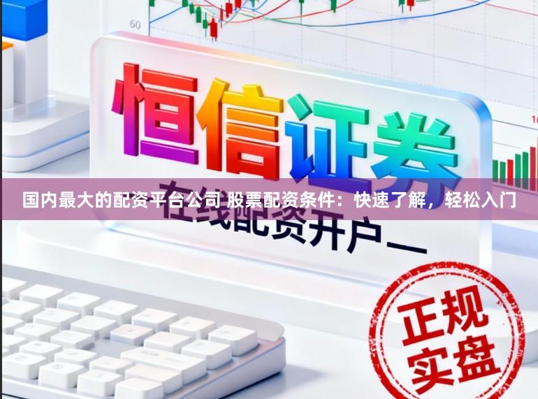 国内最大的配资平台公司 股票配资条件：快速了解，轻松入门