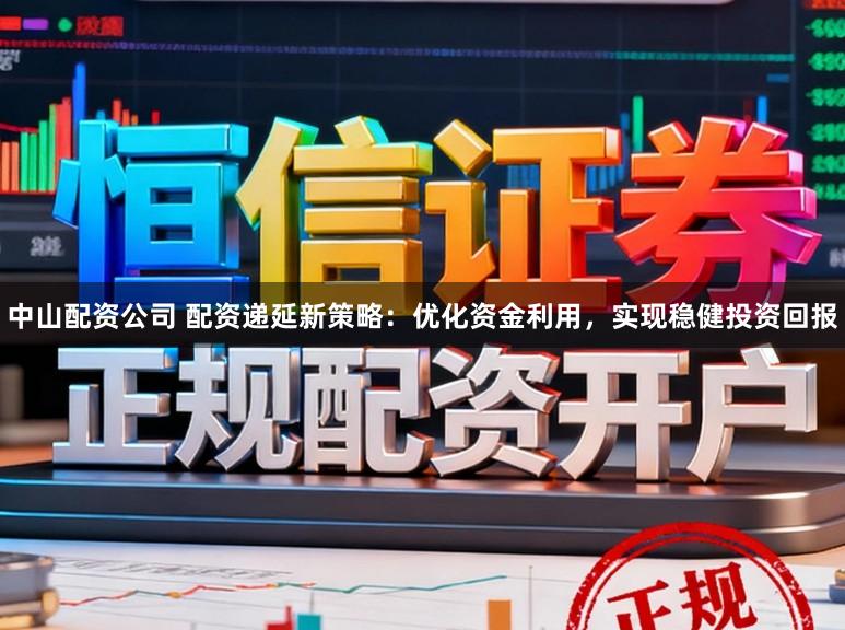 中山配资公司 配资递延新策略：优化资金利用，实现稳健投资回报