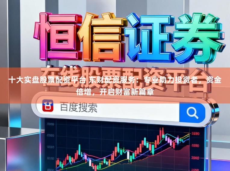 十大实盘股票配资平台 东财配资服务:专业助力投资者,资金倍增,开启财富新篇章