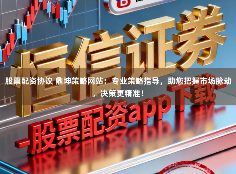 股票配资协议 鼎坤策略网站：专业策略指导，助您把握市场脉动，决策更精准！