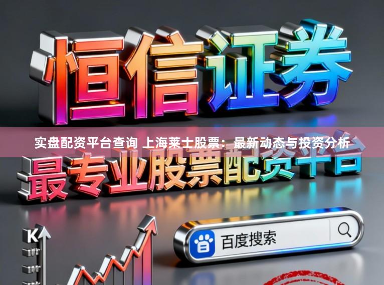 实盘配资平台查询 上海莱士股票：最新动态与投资分析