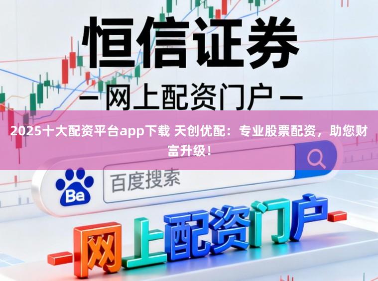 2025十大配资平台app下载 天创优配：专业股票配资，助您财富升级！