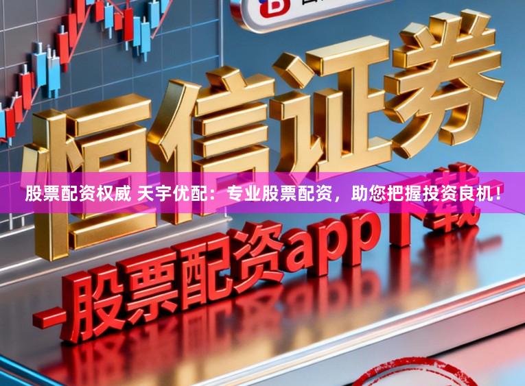 股票配资权威 天宇优配：专业股票配资，助您把握投资良机！