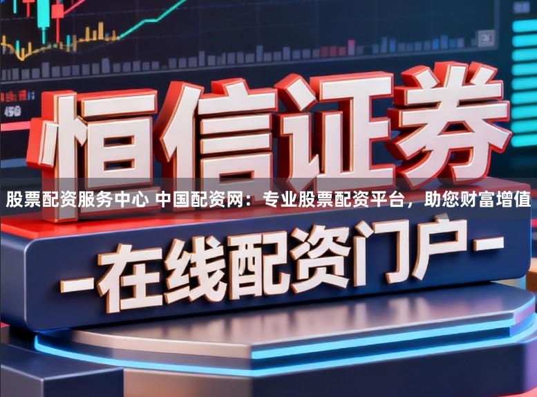 股票配资服务中心 中国配资网：专业股票配资平台，助您财富增值