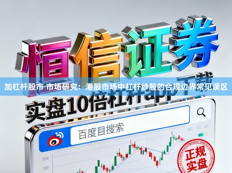 加杠杆股市 市场研究：港股市场中杠杆炒股的合规边界常见误区