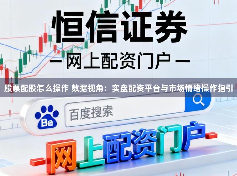 股票配股怎么操作 数据视角：实盘配资平台与市场情绪操作指引