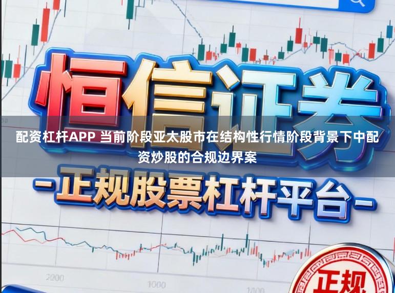 配资杠杆APP 当前阶段亚太股市在结构性行情阶段背景下中配资炒股的合规边界案
