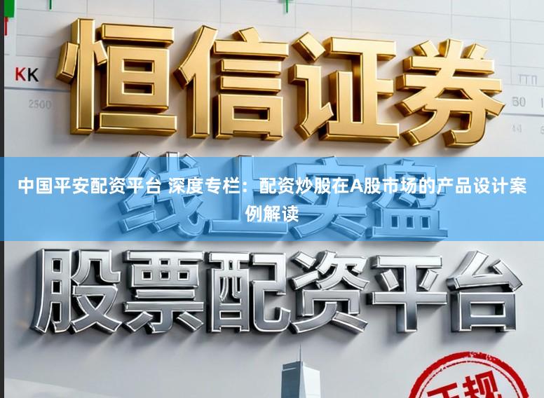 中国平安配资平台 深度专栏：配资炒股在A股市场的产品设计案例解读