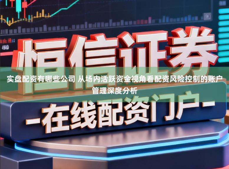 实盘配资有哪些公司 从场内活跃资金视角看配资风险控制的账户管理深度分析