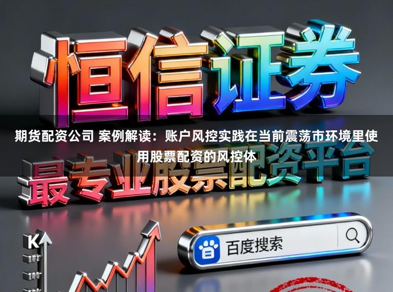 期货配资公司 案例解读：账户风控实践在当前震荡市环境里使用股票配资的风控体