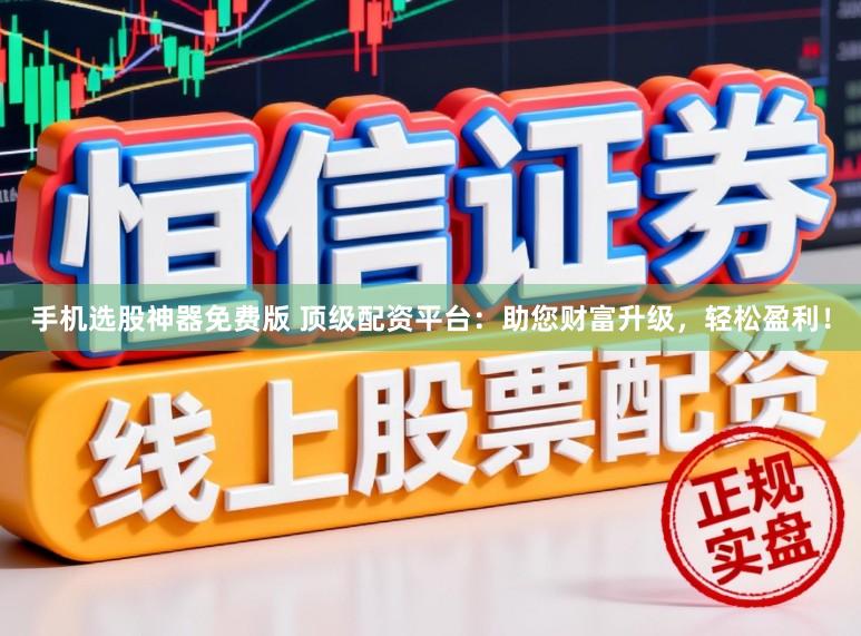 手机选股神器免费版 顶级配资平台：助您财富升级，轻松盈利！