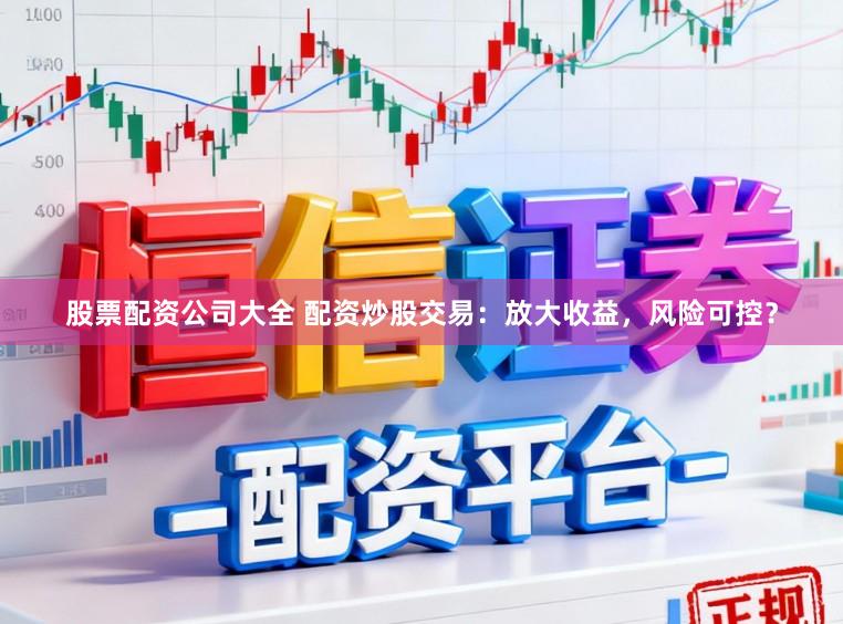 股票配资公司大全 配资炒股交易：放大收益，风险可控？