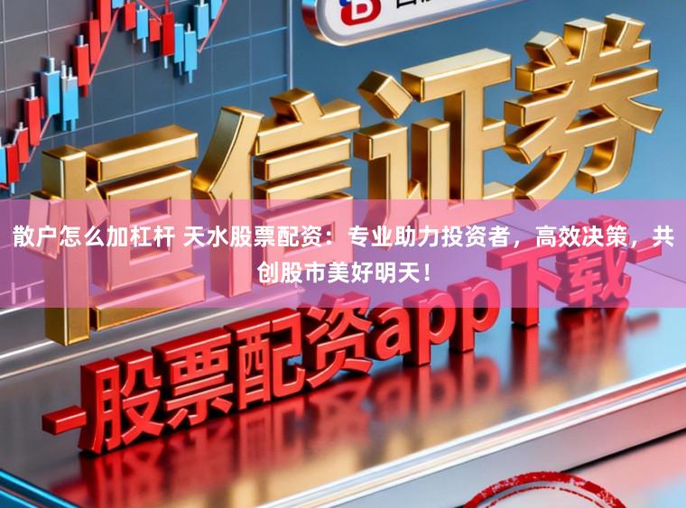 散户怎么加杠杆 天水股票配资：专业助力投资者，高效决策，共创股市美好明天！