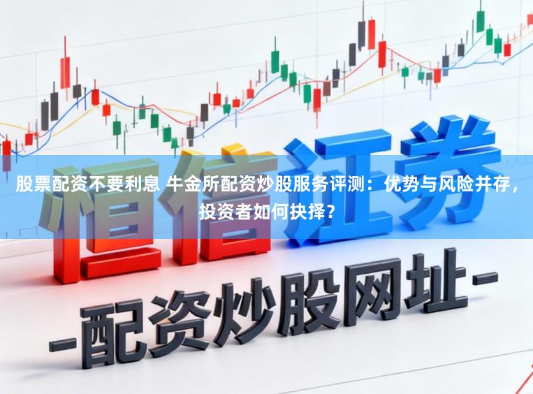 股票配资不要利息 牛金所配资炒股服务评测：优势与风险并存，投资者如何抉择？