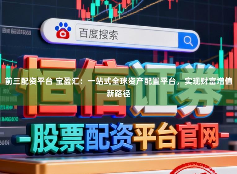 前三配资平台 宝盈汇：一站式全球资产配置平台，实现财富增值新路径