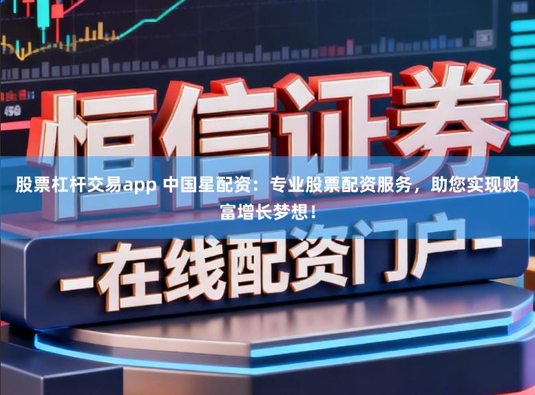 股票杠杆交易app 中国星配资：专业股票配资服务，助您实现财富增长梦想！
