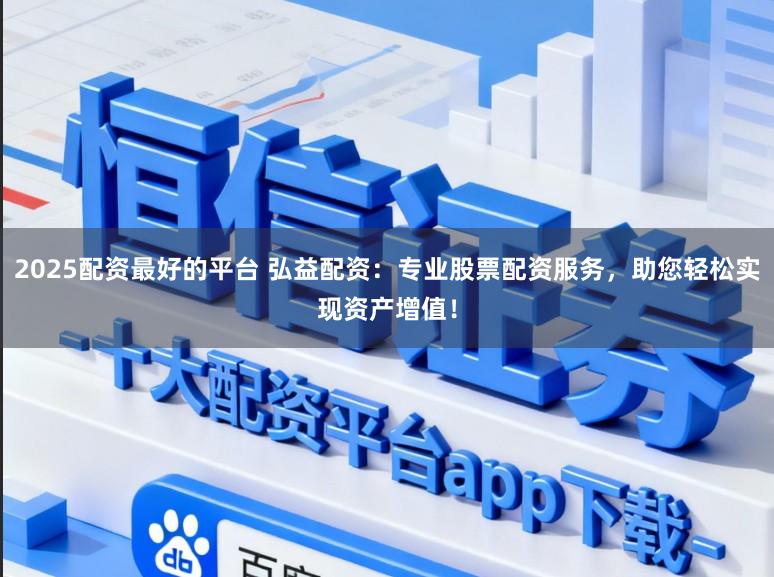 2025配资最好的平台 弘益配资：专业股票配资服务，助您轻松实现资产增值！