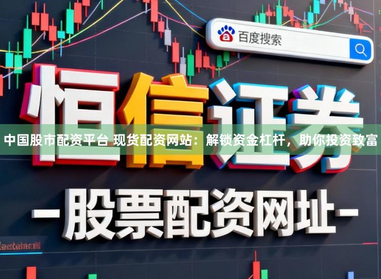 中国股市配资平台 现货配资网站：解锁资金杠杆，助你投资致富