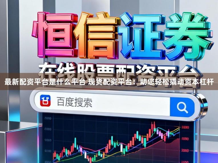 最新配资平台是什么平台 现货配资平台：助您轻松撬动资本杠杆