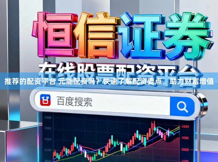 推荐的配资平台 元能配资吗？快速了解配资要点，助力财富增值