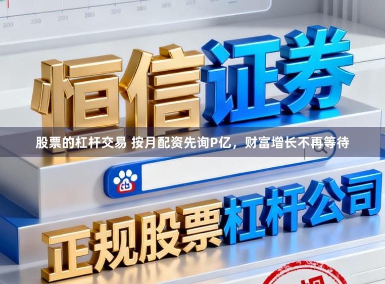 股票的杠杆交易 按月配资先询P亿，财富增长不再等待